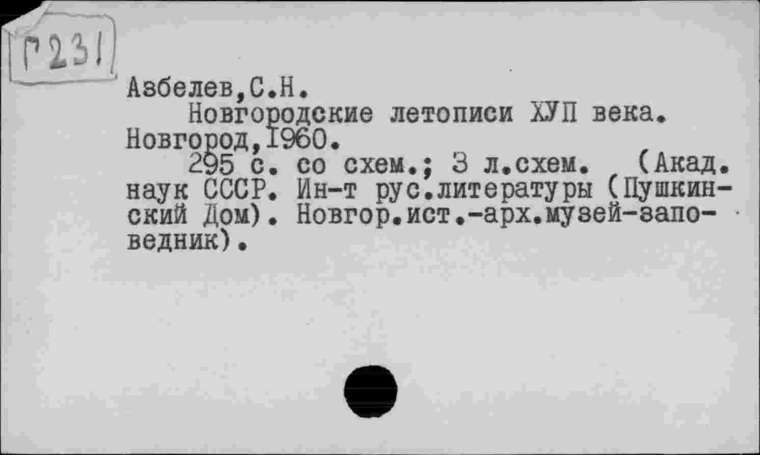 ﻿Г2ЇЇ)
------- Азбелев,С.Н.
Новгородские летописи ХУП века. Новгород,I960«
295 с. со схем.; 3 л.схем. (Акад, наук СССР. Ин-т рус.литературы (Пушкинский Дом). Новгор.ист.-арх.музей-заповедник) •